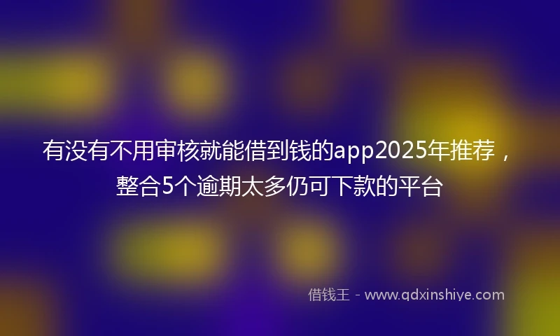 有没有不用审核就能借到钱的app2025年推荐，整合5个逾期太多仍可下款的平台