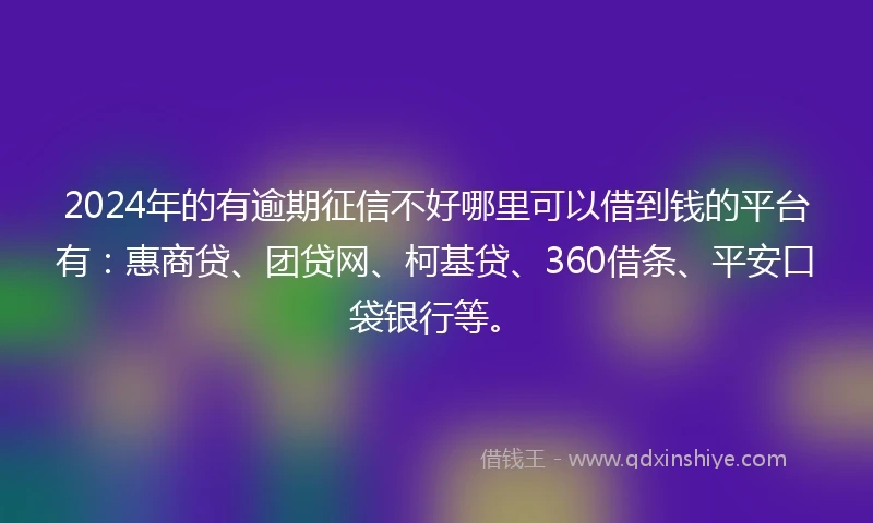 2024年的有逾期征信不好哪里可以借到钱的平台有：惠商贷、团贷网、柯基贷、360借条、平安口袋银行等。