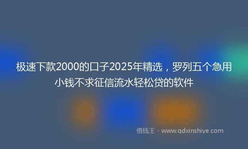 极速下款2000的口子2025年精选，罗列五个急用小钱不求征信流水轻松贷的软件