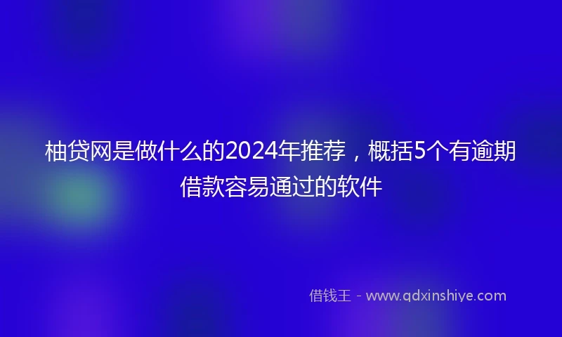 柚贷网是做什么的2024年推荐，概括5个有逾期借款容易通过的软件