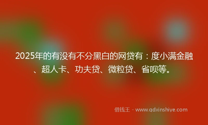 2025年的有没有不分黑白的网贷有：度小满金融、超人卡、功夫贷、微粒贷、省呗等。