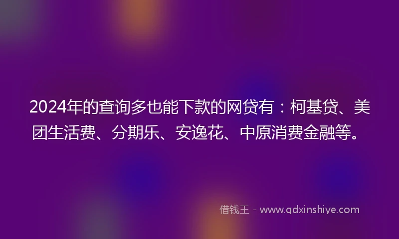 2024年的查询多也能下款的网贷有：柯基贷、美团生活费、分期乐、安逸花、中原消费金融等。