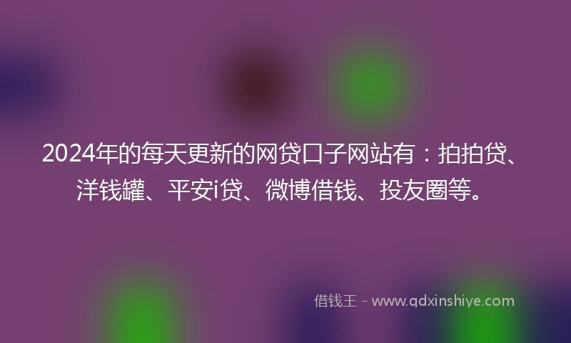 2024年的每天更新的网贷口子网站有：拍拍贷、洋钱罐、平安i贷、微博借钱、投友圈等。
