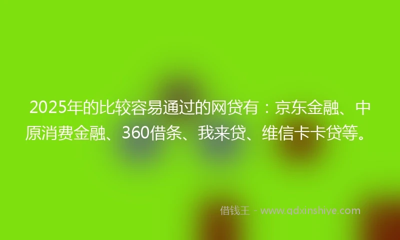 2025年的比较容易通过的网贷有：京东金融、中原消费金融、360借条、我来贷、维信卡卡贷等。