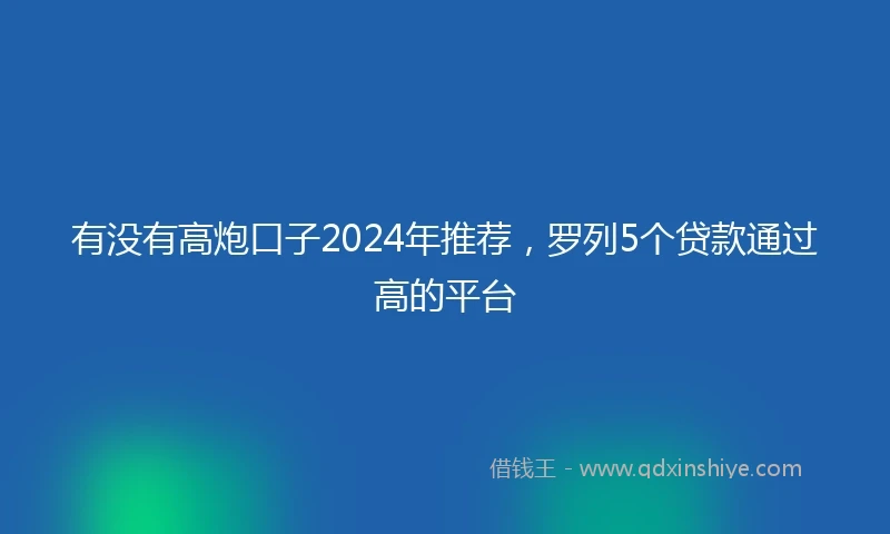 有没有高炮口子2024年推荐，罗列5个贷款通过高的平台