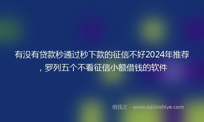 有没有贷款秒通过秒下款的征信不好2024年推荐，罗列五个不看征信小额借钱的软件