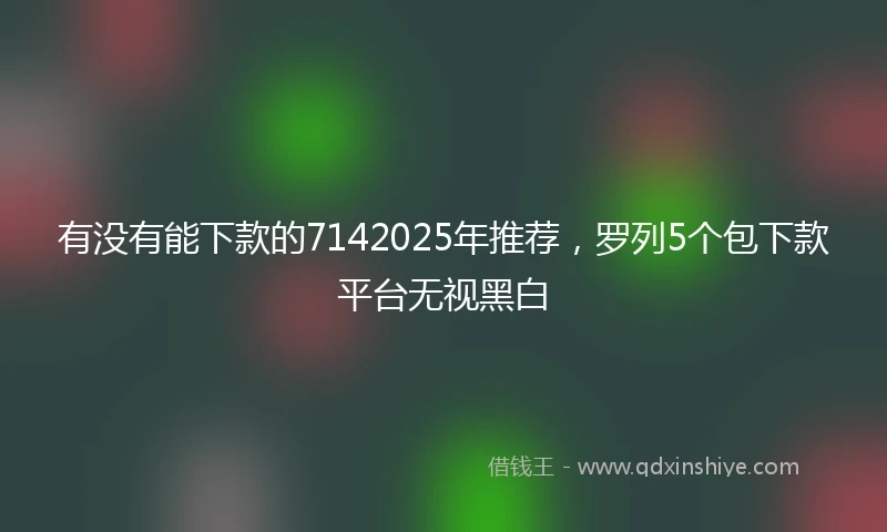 有没有能下款的7142025年推荐，罗列5个包下款平台无视黑白