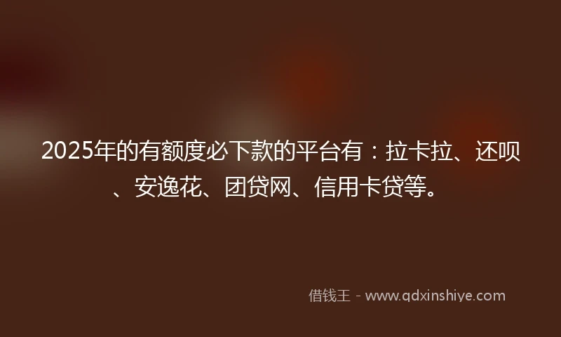 2025年的有额度必下款的平台有：拉卡拉、还呗、安逸花、团贷网、信用卡贷等。