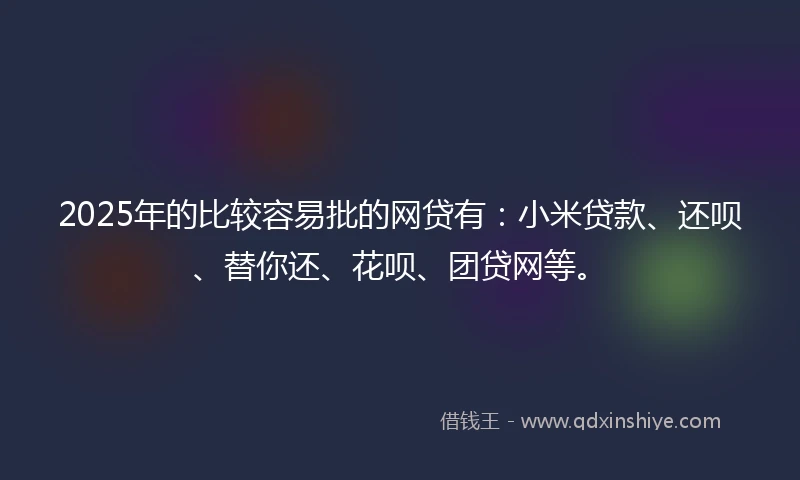 2025年的比较容易批的网贷有：小米贷款、还呗、替你还、花呗、团贷网等。