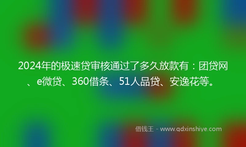 2024年的极速贷审核通过了多久放款有：团贷网、e微贷、360借条、51人品贷、安逸花等。