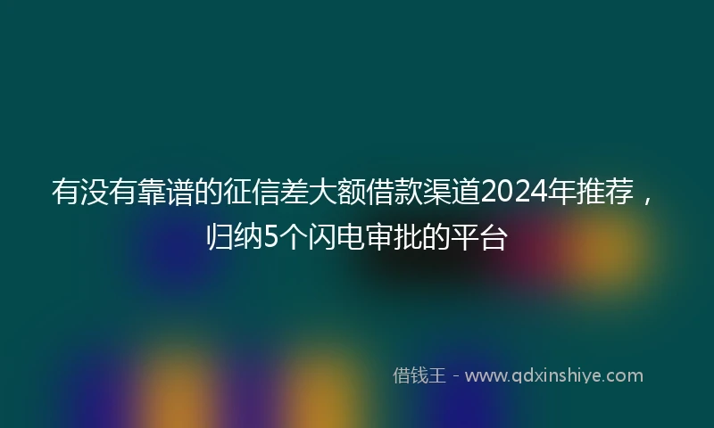 有没有靠谱的征信差大额借款渠道2024年推荐，归纳5个闪电审批的平台