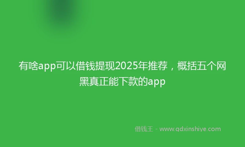 有啥app可以借钱提现2025年推荐，概括五个网黑真正能下款的app
