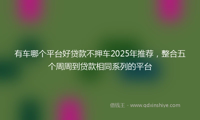 有车哪个平台好贷款不押车2025年推荐，整合五个周周到贷款相同系列的平台