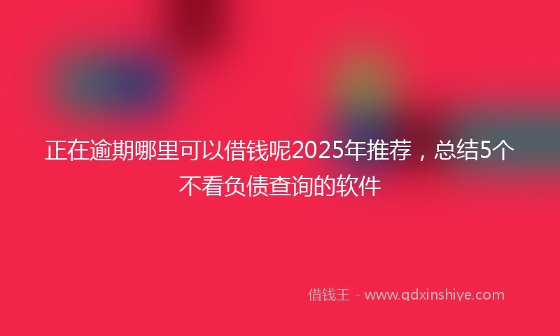 正在逾期哪里可以借钱呢2025年推荐，总结5个不看负债查询的软件