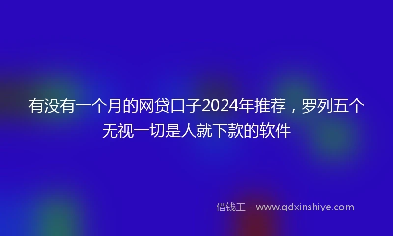 有没有一个月的网贷口子2024年推荐，罗列五个无视一切是人就下款的软件
