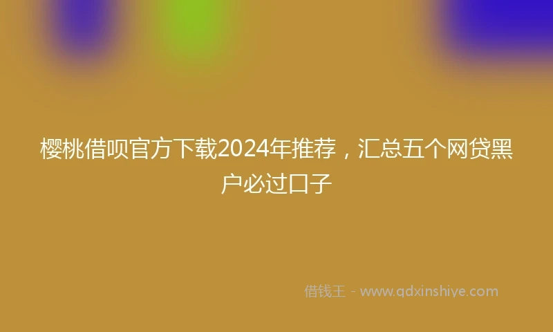 樱桃借呗官方下载2024年推荐，汇总五个网贷黑户必过口子