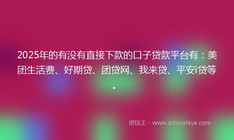 2025年的有没有直接下款的口子贷款平台有：美团生活费、好期贷、团贷网、我来贷、平安i贷等。
