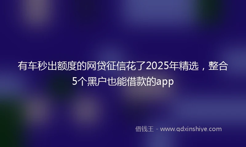 有车秒出额度的网贷征信花了2025年精选，整合5个黑户也能借款的app