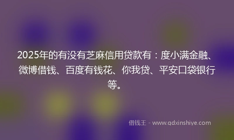 2025年的有没有芝麻信用贷款有：度小满金融、微博借钱、百度有钱花、你我贷、平安口袋银行等。