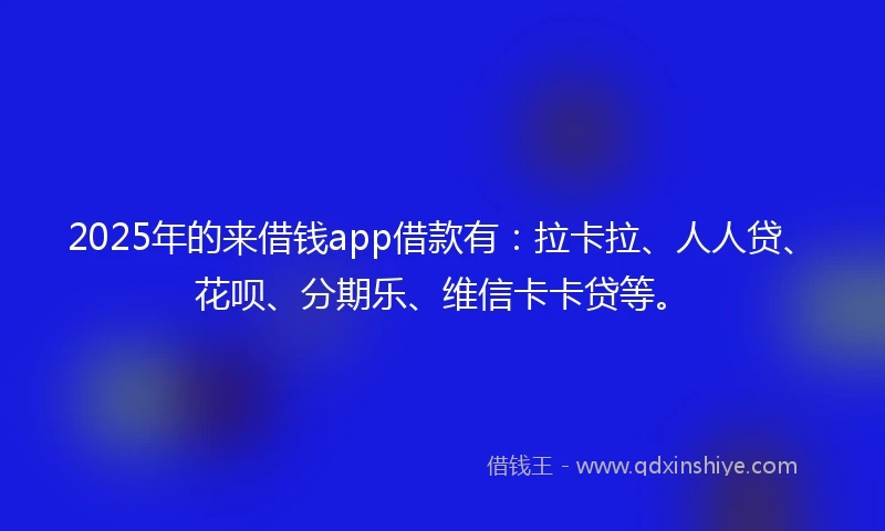 2025年的来借钱app借款有：拉卡拉、人人贷、花呗、分期乐、维信卡卡贷等。