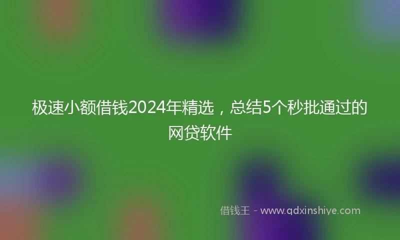 极速小额借钱2024年精选，总结5个秒批通过的网贷软件