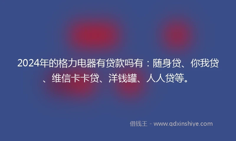 2024年的格力电器有贷款吗有：随身贷、你我贷、维信卡卡贷、洋钱罐、人人贷等。