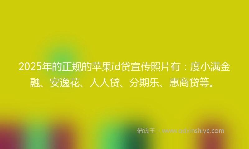 2025年的正规的苹果id贷宣传照片有：度小满金融、安逸花、人人贷、分期乐、惠商贷等。