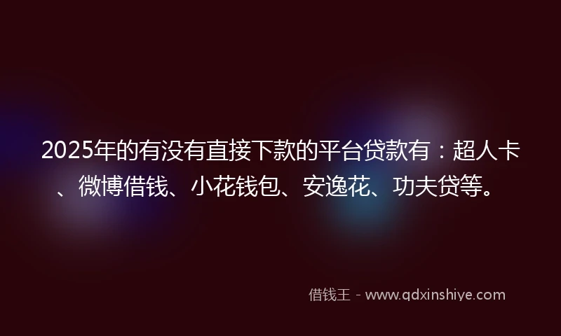 2025年的有没有直接下款的平台贷款有：超人卡、微博借钱、小花钱包、安逸花、功夫贷等。