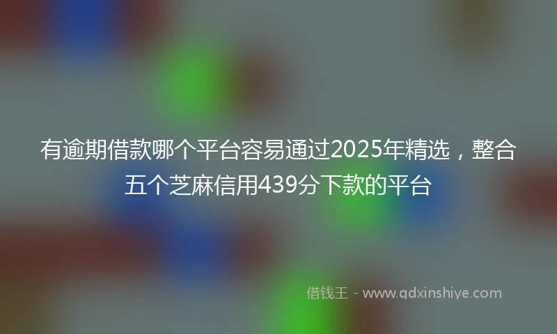 有逾期借款哪个平台容易通过2025年精选，整合五个芝麻信用439分下款的平台