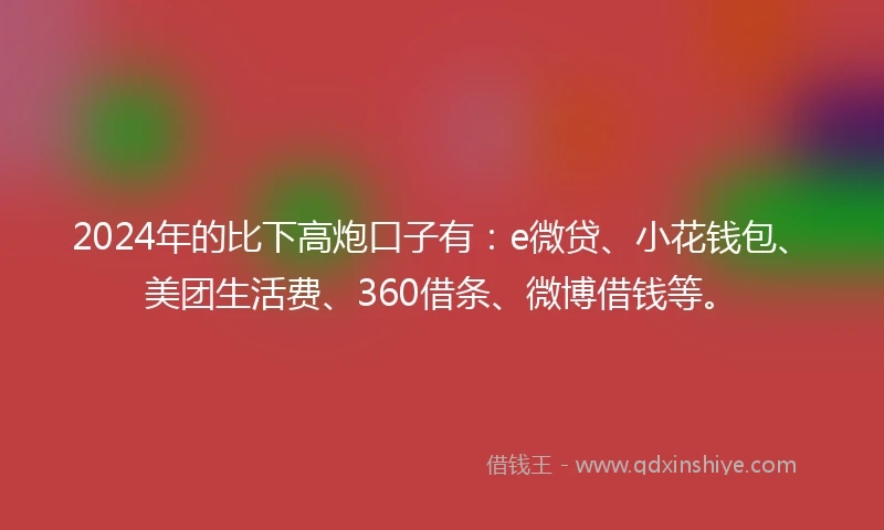 2024年的比下高炮口子有：e微贷、小花钱包、美团生活费、360借条、微博借钱等。