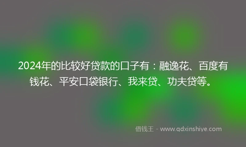 2024年的比较好贷款的口子有：融逸花、百度有钱花、平安口袋银行、我来贷、功夫贷等。