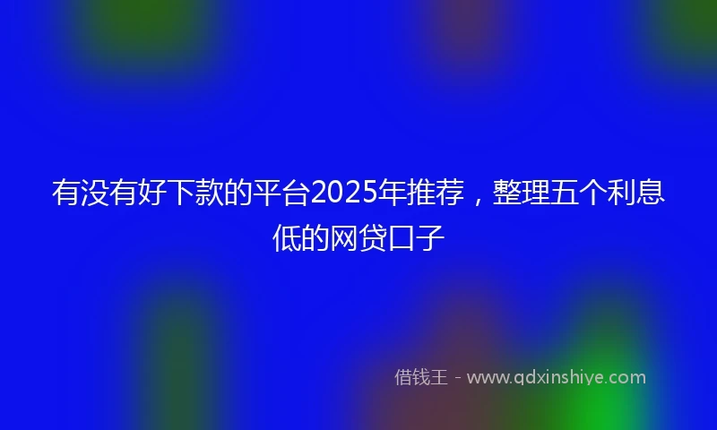 有没有好下款的平台2025年推荐，整理五个利息低的网贷口子
