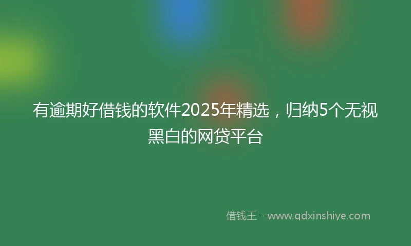 有逾期好借钱的软件2025年精选，归纳5个无视黑白的网贷平台