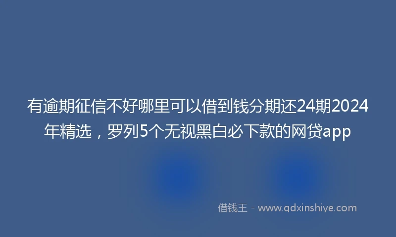 有逾期征信不好哪里可以借到钱分期还24期2024年精选，罗列5个无视黑白必下款的网贷app