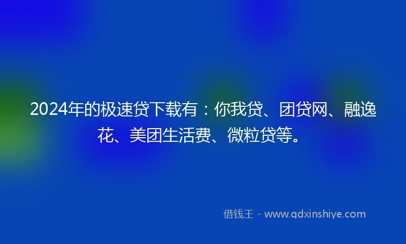 2024年的极速贷下载有：你我贷、团贷网、融逸花、美团生活费、微粒贷等。