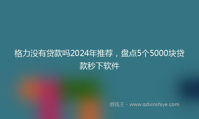 格力没有贷款吗2024年推荐，盘点5个5000块贷款秒下软件