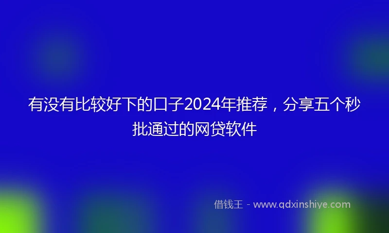 有没有比较好下的口子2024年推荐，分享五个秒批通过的网贷软件