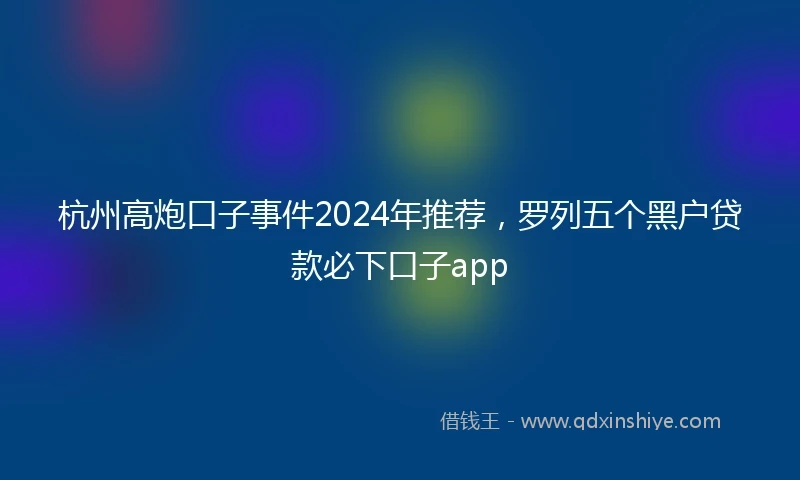 杭州高炮口子事件2024年推荐，罗列五个黑户贷款必下口子app