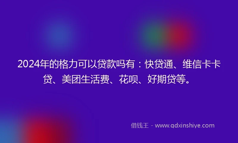 2024年的格力可以贷款吗有：快贷通、维信卡卡贷、美团生活费、花呗、好期贷等。