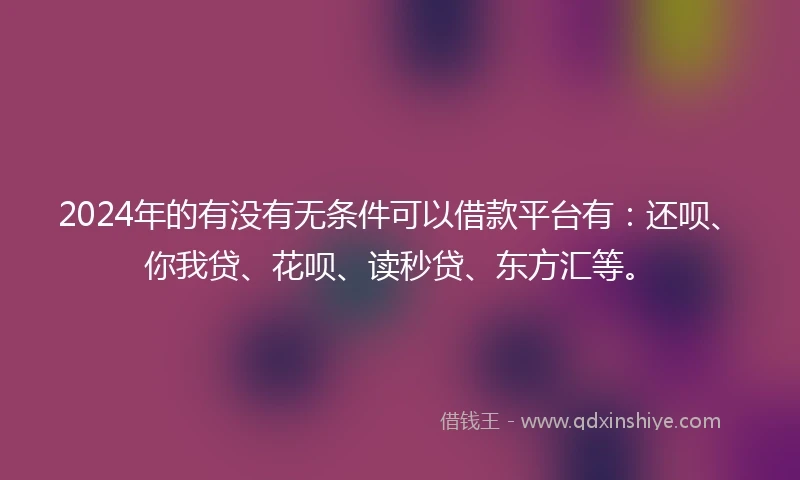 2024年的有没有无条件可以借款平台有：还呗、你我贷、花呗、读秒贷、东方汇等。