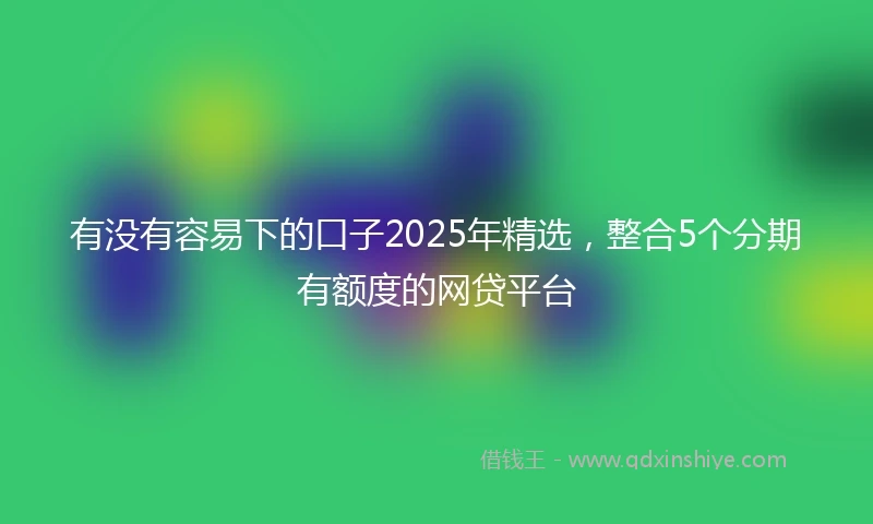 有没有容易下的口子2025年精选，整合5个分期有额度的网贷平台