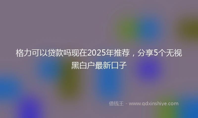 格力可以贷款吗现在2025年推荐，分享5个无视黑白户最新口子