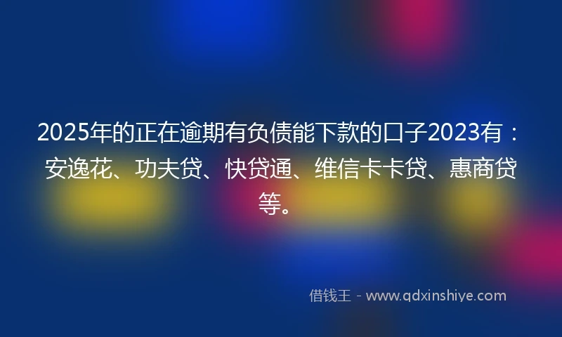 2025年的正在逾期有负债能下款的口子2023有：安逸花、功夫贷、快贷通、维信卡卡贷、惠商贷等。