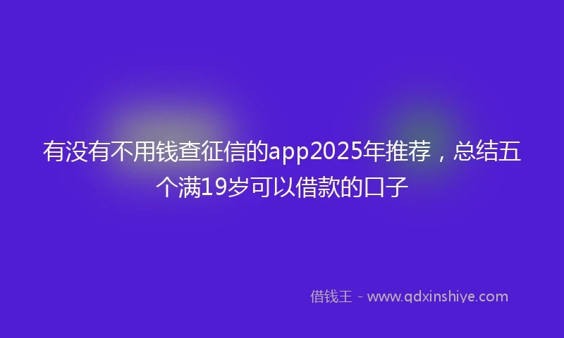 有没有不用钱查征信的app2025年推荐，总结五个满19岁可以借款的口子