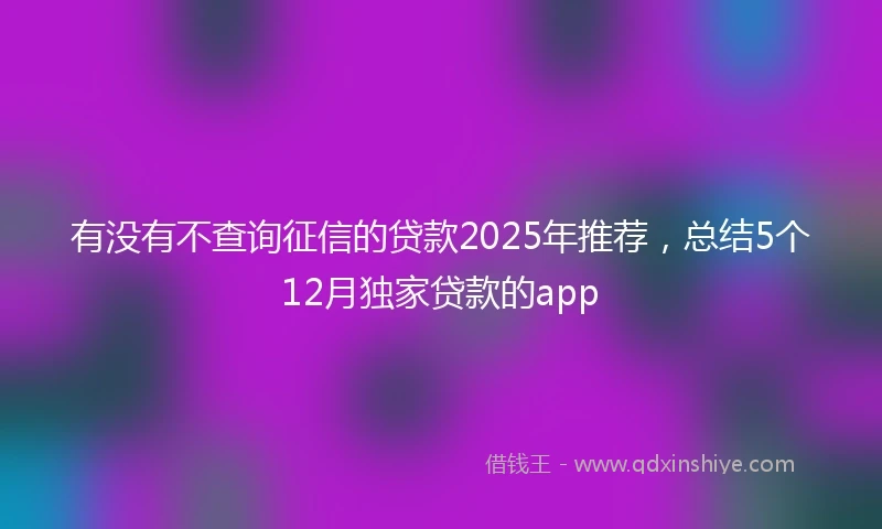 有没有不查询征信的贷款2025年推荐，总结5个12月独家贷款的app