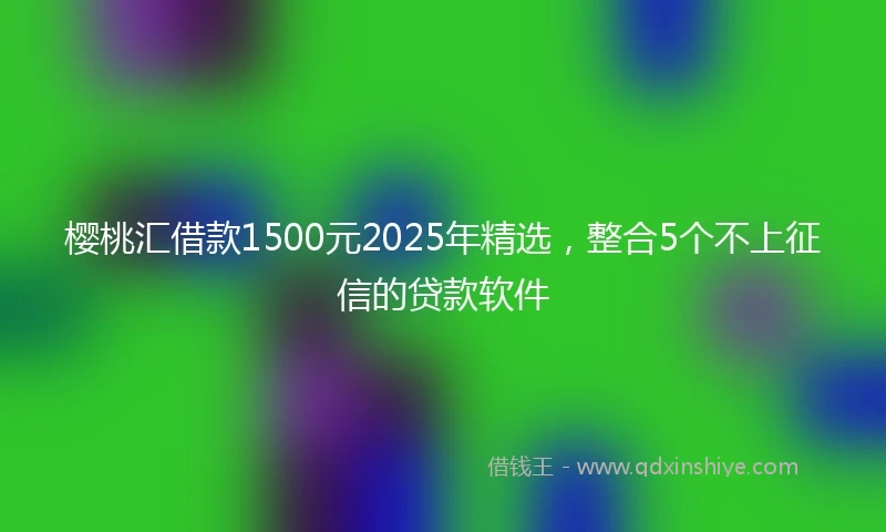 樱桃汇借款1500元2025年精选,整合5个不上征信的贷款软件