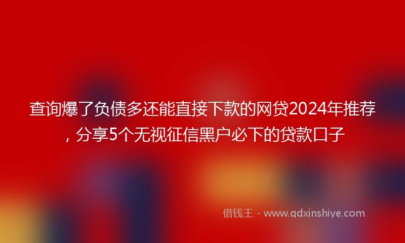 查询爆了负债多还能直接下款的网贷2024年推荐，分享5个无视征信黑户必下的贷款口子