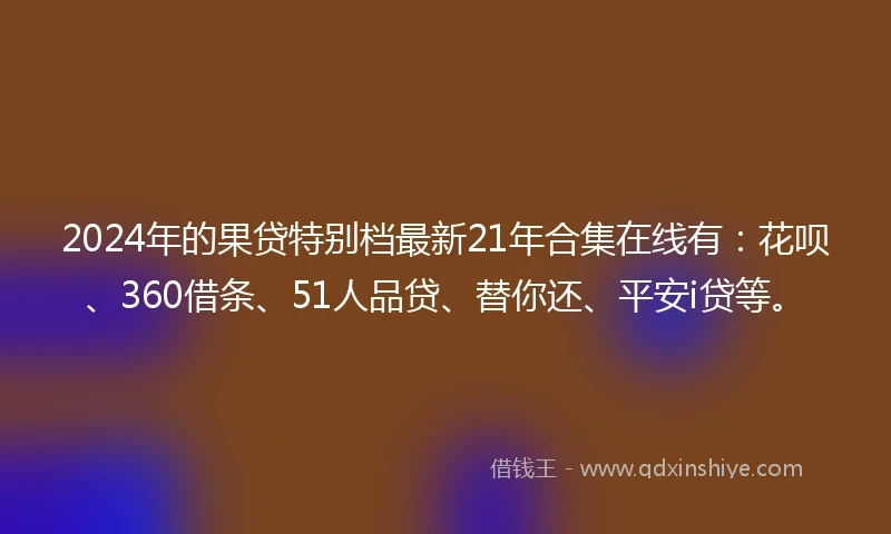 2024年的果贷特别档最新21年合集在线有：花呗、360借条、51人品贷、替你还、平安i贷等。