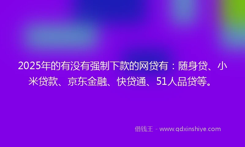 2025年的有没有强制下款的网贷有：随身贷、小米贷款、京东金融、快贷通、51人品贷等。