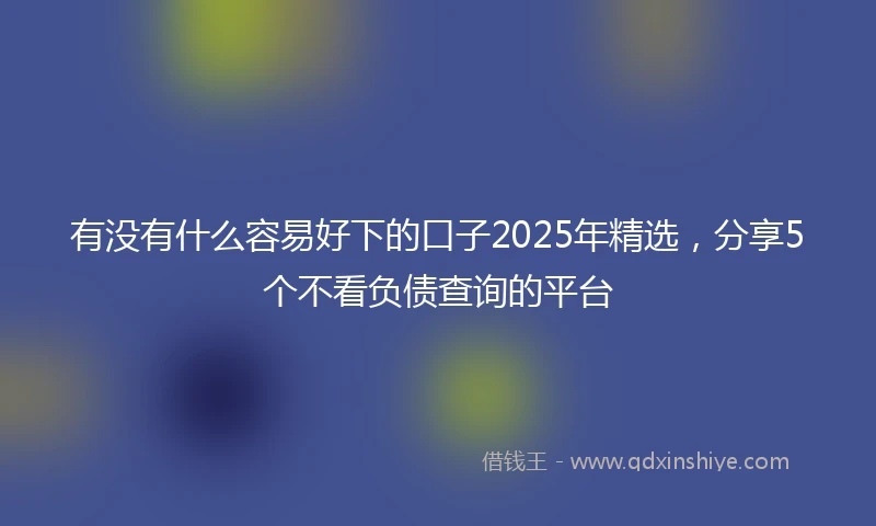 有没有什么容易好下的口子2025年精选，分享5个不看负债查询的平台
